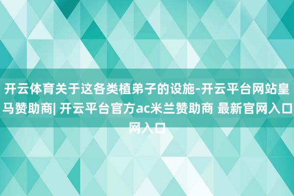 开云体育关于这各类植弟子的设施-开云平台网站皇马赞助商| 开云平台官方ac米兰赞助商 最新官网入口