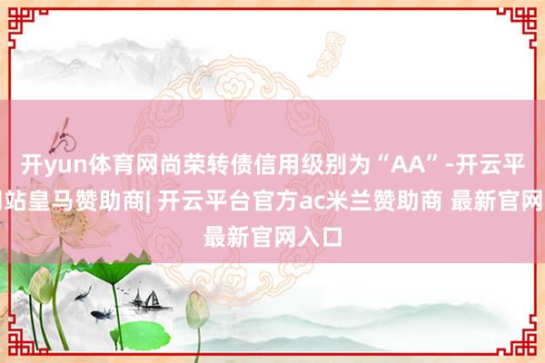 开yun体育网尚荣转债信用级别为“AA”-开云平台网站皇马赞助商| 开云平台官方ac米兰赞助商 最新官网入口