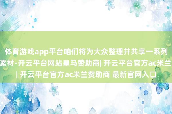 体育游戏app平台咱们将为大众整理并共享一系列实用的筹办基础画图素材-开云平台网站皇马赞助商| 开云平台官方ac米兰赞助商 最新官网入口