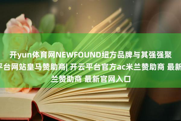 开yun体育网NEWFOUND纽方品牌与其强强聚合-开云平台网站皇马赞助商| 开云平台官方ac米兰赞助商 最新官网入口