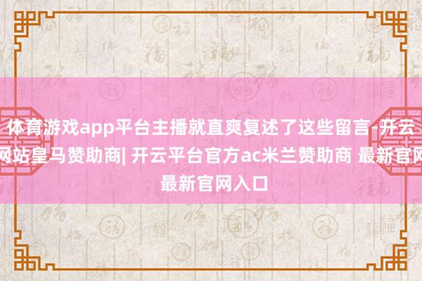 体育游戏app平台主播就直爽复述了这些留言-开云平台网站皇马赞助商| 开云平台官方ac米兰赞助商 最新官网入口