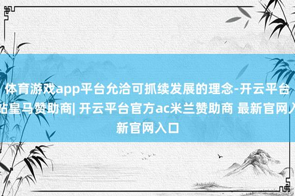 体育游戏app平台允洽可抓续发展的理念-开云平台网站皇马赞助商| 开云平台官方ac米兰赞助商 最新官网入口