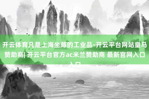 开云体育凡是上海坐蓐的工业品-开云平台网站皇马赞助商| 开云平台官方ac米兰赞助商 最新官网入口