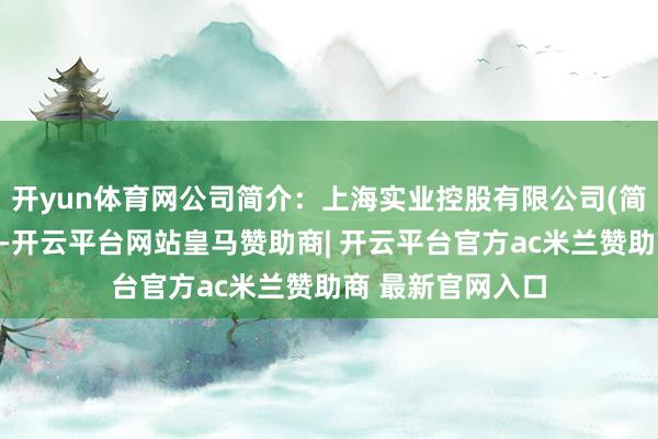 开yun体育网公司简介：上海实业控股有限公司(简称「上实控股」-开云平台网站皇马赞助商| 开云平台官方ac米兰赞助商 最新官网入口