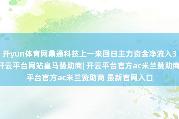 开yun体育网鼎通科技上一来回日主力资金净流入3681.24万元-开云平台网站皇马赞助商| 开云平台官方ac米兰赞助商 最新官网入口