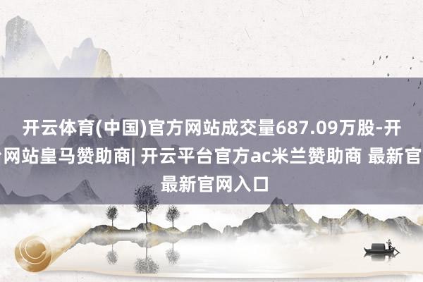 开云体育(中国)官方网站成交量687.09万股-开云平台网站皇马赞助商| 开云平台官方ac米兰赞助商 最新官网入口