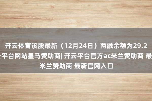 开云体育该股最新（12月24日）两融余额为29.28亿元-开云平台网站皇马赞助商| 开云平台官方ac米兰赞助商 最新官网入口