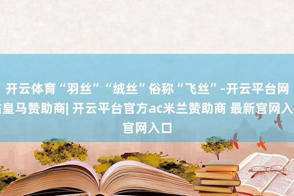 开云体育“羽丝”“绒丝”俗称“飞丝”-开云平台网站皇马赞助商| 开云平台官方ac米兰赞助商 最新官网入口