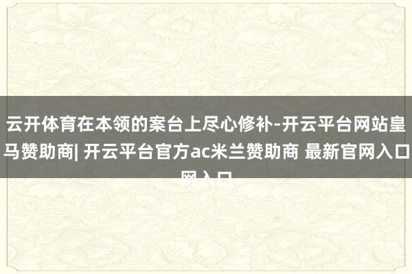 云开体育在本领的案台上尽心修补-开云平台网站皇马赞助商| 开云平台官方ac米兰赞助商 最新官网入口