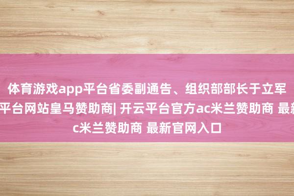 体育游戏app平台省委副通告、组织部部长于立军出席-开云平台网站皇马赞助商| 开云平台官方ac米兰赞助商 最新官网入口