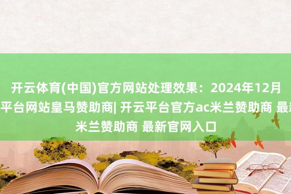 开云体育(中国)官方网站处理效果：2024年12月27日-开云平台网站皇马赞助商| 开云平台官方ac米兰赞助商 最新官网入口