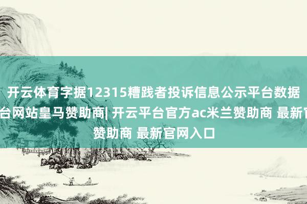 开云体育字据12315糟践者投诉信息公示平台数据-开云平台网站皇马赞助商| 开云平台官方ac米兰赞助商 最新官网入口