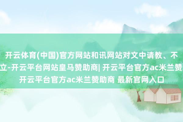 开云体育(中国)官方网站和讯网站对文中请教、不雅点判断保合手中立-开云平台网站皇马赞助商| 开云平台官方ac米兰赞助商 最新官网入口