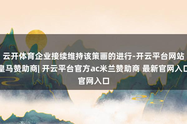 云开体育企业接续维持该策画的进行-开云平台网站皇马赞助商| 开云平台官方ac米兰赞助商 最新官网入口