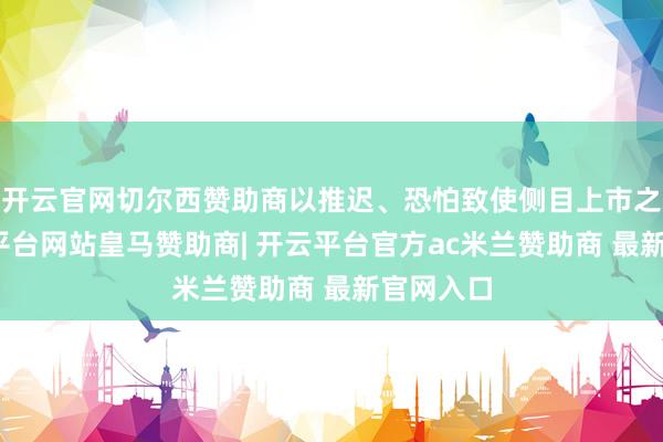 开云官网切尔西赞助商以推迟、恐怕致使侧目上市之路-开云平台网站皇马赞助商| 开云平台官方ac米兰赞助商 最新官网入口