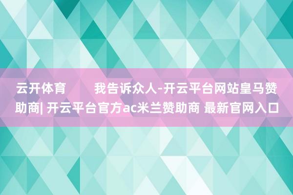 云开体育        我告诉众人-开云平台网站皇马赞助商| 开云平台官方ac米兰赞助商 最新官网入口