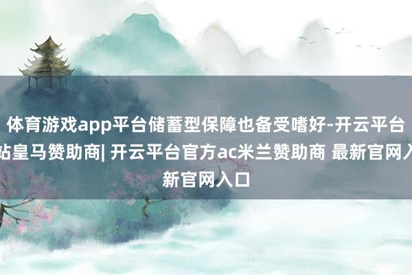 体育游戏app平台储蓄型保障也备受嗜好-开云平台网站皇马赞助商| 开云平台官方ac米兰赞助商 最新官网入口