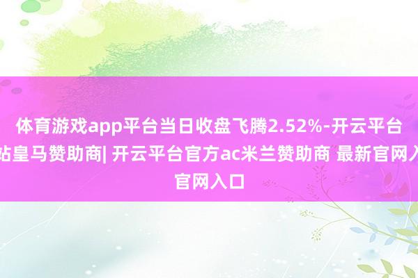 体育游戏app平台当日收盘飞腾2.52%-开云平台网站皇马赞助商| 开云平台官方ac米兰赞助商 最新官网入口