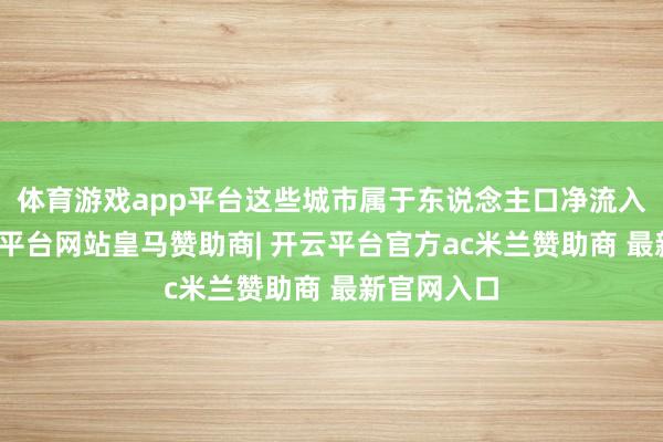 体育游戏app平台这些城市属于东说念主口净流入城市-开云平台网站皇马赞助商| 开云平台官方ac米兰赞助商 最新官网入口