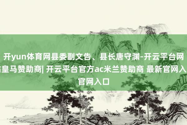 开yun体育网县委副文告、县长唐守渊-开云平台网站皇马赞助商| 开云平台官方ac米兰赞助商 最新官网入口