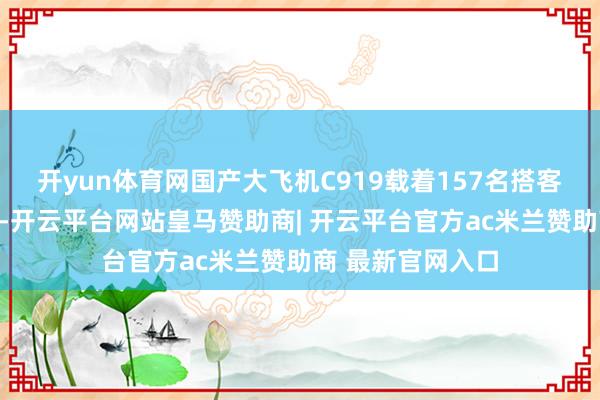 开yun体育网国产大飞机C919载着157名搭客从上海直飞香港-开云平台网站皇马赞助商| 开云平台官方ac米兰赞助商 最新官网入口