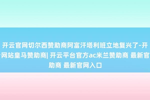 开云官网切尔西赞助商阿富汗塔利班立地复兴了-开云平台网站皇马赞助商| 开云平台官方ac米兰赞助商 最新官网入口