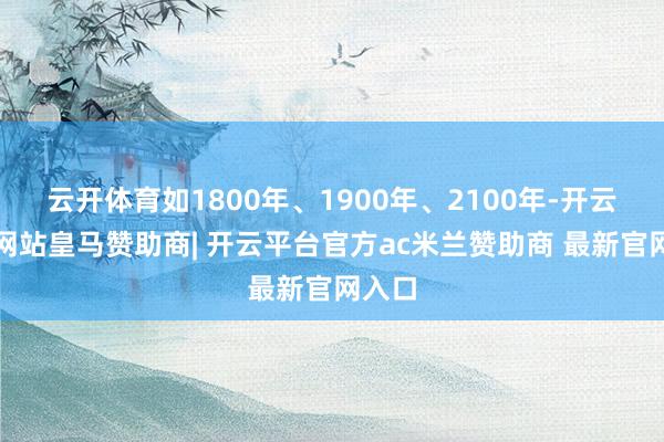 云开体育如1800年、1900年、2100年-开云平台网站皇马赞助商| 开云平台官方ac米兰赞助商 最新官网入口