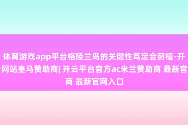 体育游戏app平台格陵兰岛的关键性笃定会莳植-开云平台网站皇马赞助商| 开云平台官方ac米兰赞助商 最新官网入口