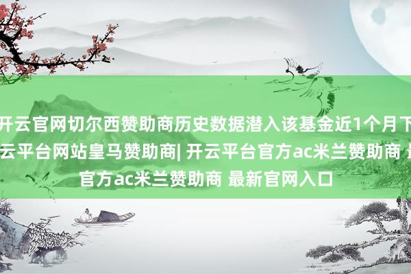 开云官网切尔西赞助商历史数据潜入该基金近1个月下落4.59%-开云平台网站皇马赞助商| 开云平台官方ac米兰赞助商 最新官网入口