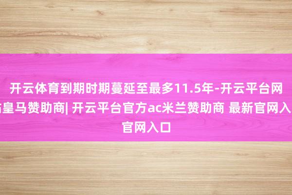 开云体育到期时期蔓延至最多11.5年-开云平台网站皇马赞助商| 开云平台官方ac米兰赞助商 最新官网入口