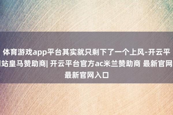 体育游戏app平台其实就只剩下了一个上风-开云平台网站皇马赞助商| 开云平台官方ac米兰赞助商 最新官网入口