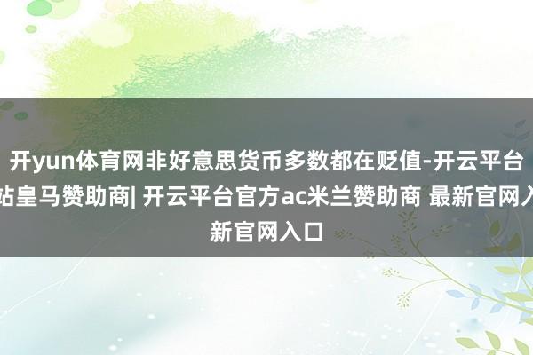 开yun体育网非好意思货币多数都在贬值-开云平台网站皇马赞助商| 开云平台官方ac米兰赞助商 最新官网入口