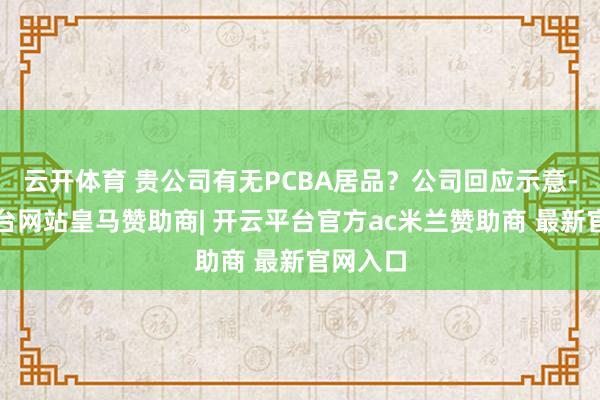 云开体育 贵公司有无PCBA居品？公司回应示意-开云平台网站皇马赞助商| 开云平台官方ac米兰赞助商 最新官网入口