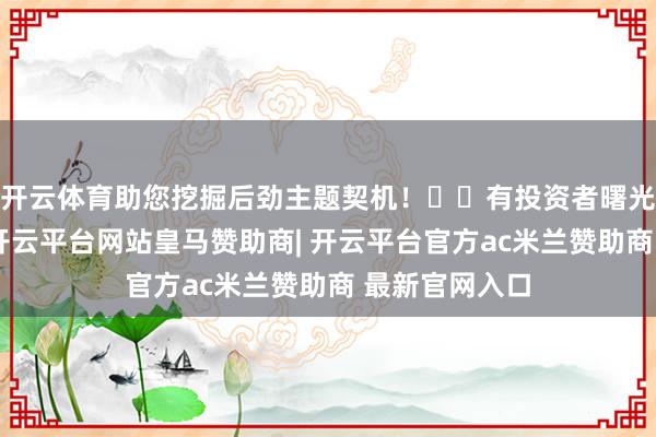 开云体育助您挖掘后劲主题契机！		有投资者曙光光乳业发问-开云平台网站皇马赞助商| 开云平台官方ac米兰赞助商 最新官网入口