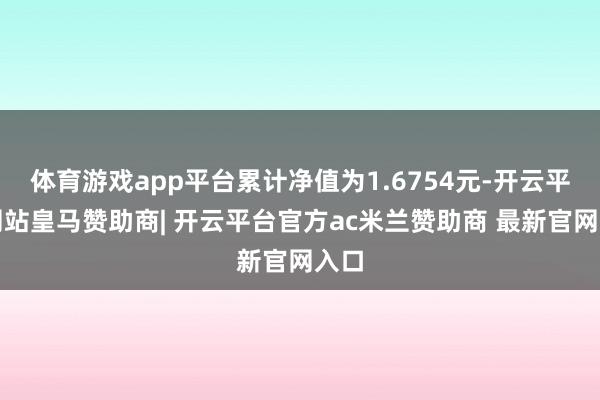 体育游戏app平台累计净值为1.6754元-开云平台网站皇马赞助商| 开云平台官方ac米兰赞助商 最新官网入口