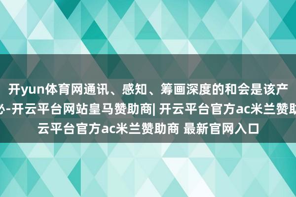 开yun体育网通讯、感知、筹画深度的和会是该产业发展趋势的势必-开云平台网站皇马赞助商| 开云平台官方ac米兰赞助商 最新官网入口