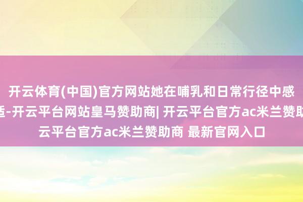 开云体育(中国)官方网站她在哺乳和日常行径中感到越来越多的不适-开云平台网站皇马赞助商| 开云平台官方ac米兰赞助商 最新官网入口