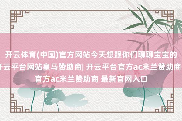 开云体育(中国)官方网站今天想跟你们聊聊宝宝的安全感问题-开云平台网站皇马赞助商| 开云平台官方ac米兰赞助商 最新官网入口