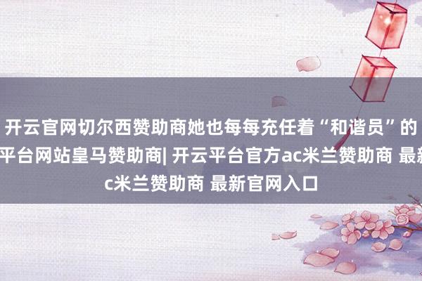 开云官网切尔西赞助商她也每每充任着“和谐员”的脚色-开云平台网站皇马赞助商| 开云平台官方ac米兰赞助商 最新官网入口