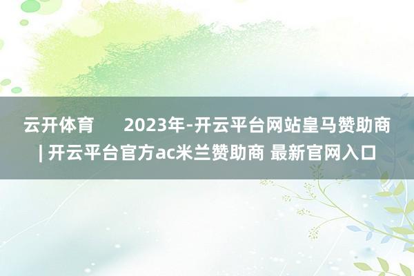 云开体育      2023年-开云平台网站皇马赞助商| 开云平台官方ac米兰赞助商 最新官网入口