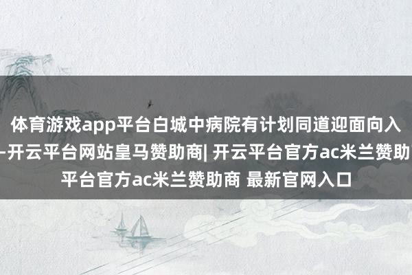 体育游戏app平台白城中病院有计划同道迎面向入院患者再次谈歉-开云平台网站皇马赞助商| 开云平台官方ac米兰赞助商 最新官网入口