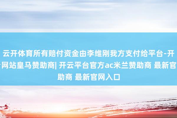 云开体育所有赔付资金由李维刚我方支付给平台-开云平台网站皇马赞助商| 开云平台官方ac米兰赞助商 最新官网入口