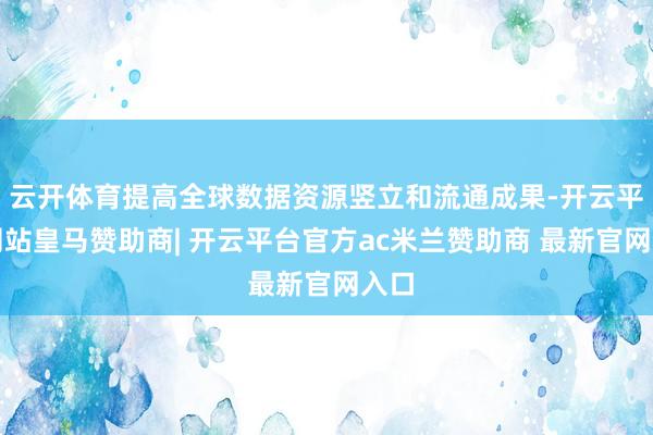 云开体育提高全球数据资源竖立和流通成果-开云平台网站皇马赞助商| 开云平台官方ac米兰赞助商 最新官网入口