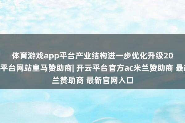 体育游戏app平台　　产业结构进一步优化升级　　2024年-开云平台网站皇马赞助商| 开云平台官方ac米兰赞助商 最新官网入口