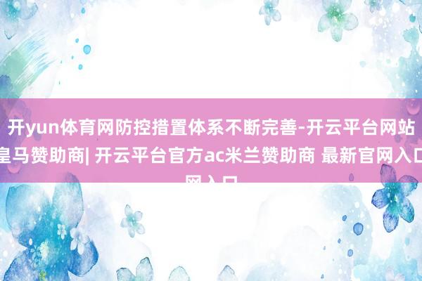 开yun体育网防控措置体系不断完善-开云平台网站皇马赞助商| 开云平台官方ac米兰赞助商 最新官网入口