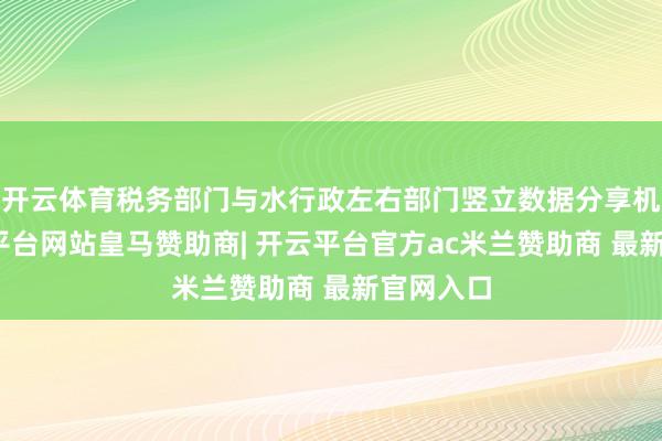 开云体育税务部门与水行政左右部门竖立数据分享机制-开云平台网站皇马赞助商| 开云平台官方ac米兰赞助商 最新官网入口