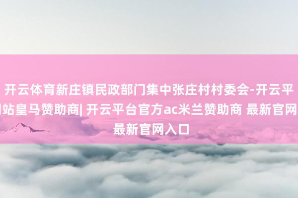 开云体育新庄镇民政部门集中张庄村村委会-开云平台网站皇马赞助商| 开云平台官方ac米兰赞助商 最新官网入口