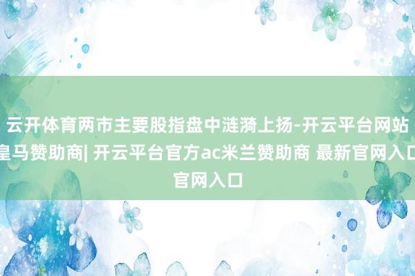 云开体育两市主要股指盘中涟漪上扬-开云平台网站皇马赞助商| 开云平台官方ac米兰赞助商 最新官网入口