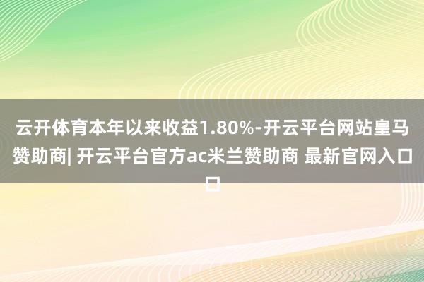 云开体育本年以来收益1.80%-开云平台网站皇马赞助商| 开云平台官方ac米兰赞助商 最新官网入口