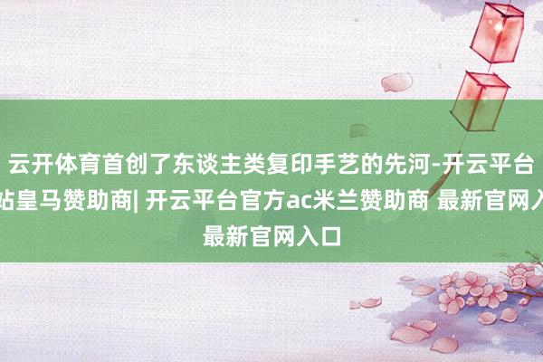 云开体育首创了东谈主类复印手艺的先河-开云平台网站皇马赞助商| 开云平台官方ac米兰赞助商 最新官网入口